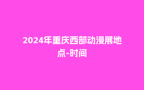 2024年重庆西部动漫展地点-时间