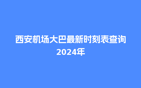 西安机场大巴最新时刻表查询2024年