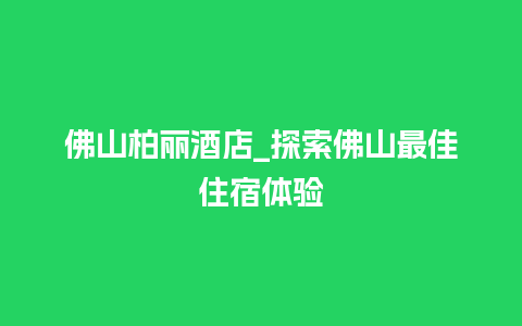 佛山柏丽酒店_探索佛山最佳住宿体验