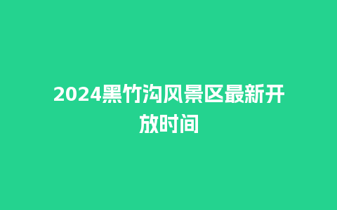 2024黑竹沟风景区最新开放时间