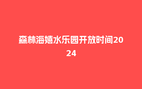 森林海嬉水乐园开放时间2024