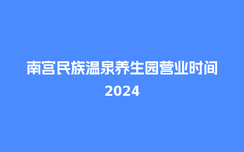 南宫民族温泉养生园营业时间2024