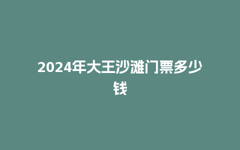 2024年大王沙滩门票多少钱