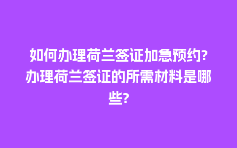 如何办理荷兰签证加急预约?办理荷兰签证的所需材料是哪些?