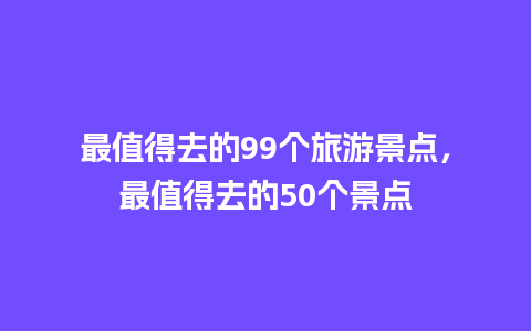 最值得去的99个旅游景点，最值得去的50个景点