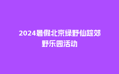 2024暑假北京绿野仙踪郊野乐园活动