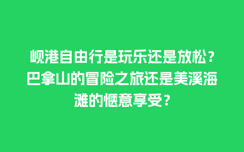 岘港自由行是玩乐还是放松？巴拿山的冒险之旅还是美溪海滩的惬意享受？