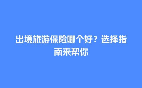 出境旅游保险哪个好？选择指南来帮你