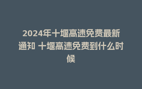 2024年十堰高速免费最新通知 十堰高速免费到什么时候