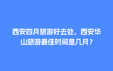 西安四月旅游好去处，西安华山旅游最佳时间是几月？