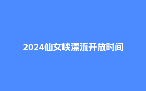 2024仙女峡漂流开放时间