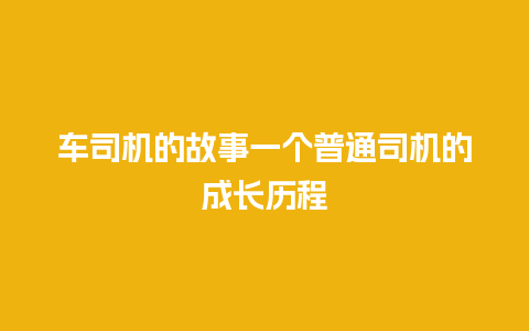 车司机的故事一个普通司机的成长历程