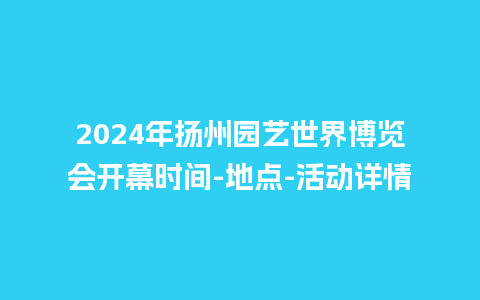 2024年扬州园艺世界博览会开幕时间-地点-活动详情