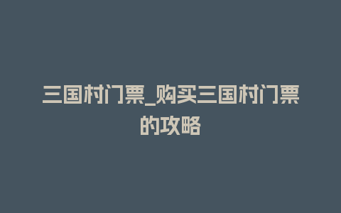 三国村门票_购买三国村门票的攻略