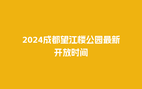 2024成都望江楼公园最新开放时间