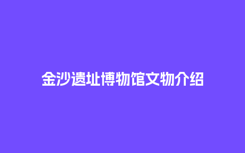 金沙遗址博物馆文物介绍