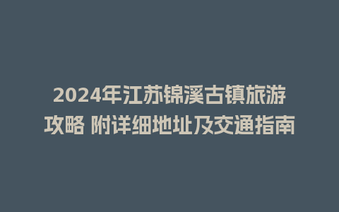 2024年江苏锦溪古镇旅游攻略 附详细地址及交通指南