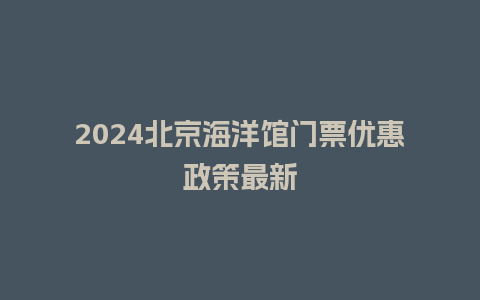 2024北京海洋馆门票优惠政策最新