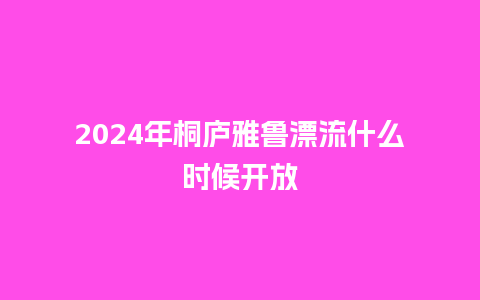 2024年桐庐雅鲁漂流什么时候开放