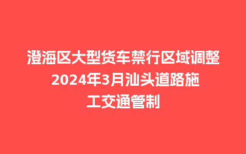 澄海区大型货车禁行区域调整 2024年3月汕头道路施工交通管制