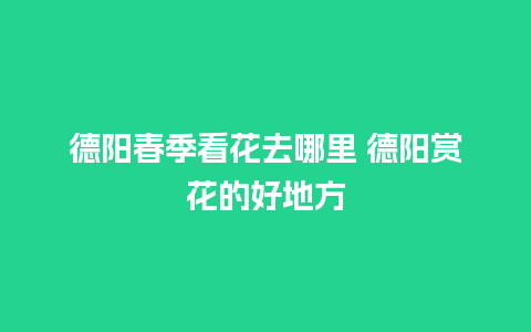 德阳春季看花去哪里 德阳赏花的好地方