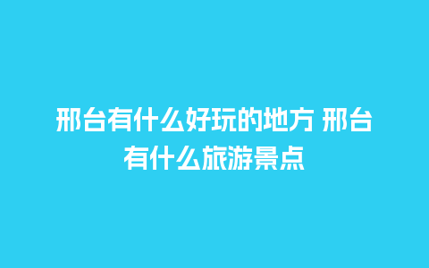 邢台有什么好玩的地方 邢台有什么旅游景点