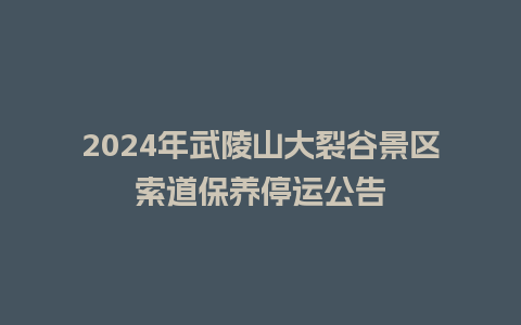 2024年武陵山大裂谷景区索道保养停运公告