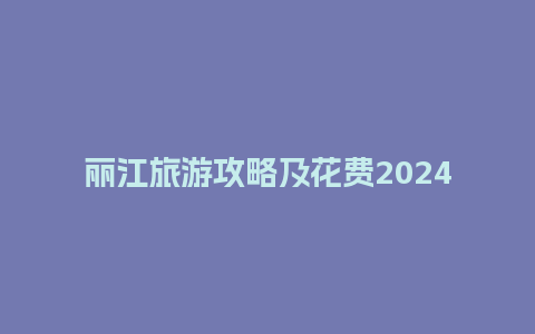 丽江旅游攻略及花费2024