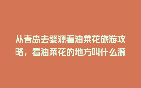 从青岛去婺源看油菜花旅游攻略，看油菜花的地方叫什么源