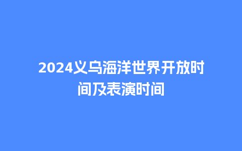 2024义乌海洋世界开放时间及表演时间