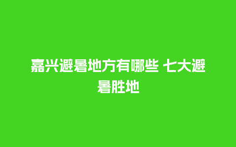 嘉兴避暑地方有哪些 七大避暑胜地