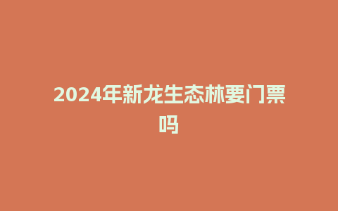 2024年新龙生态林要门票吗