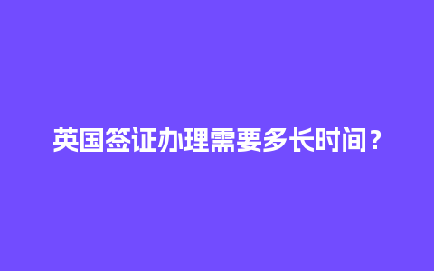 英国签证办理需要多长时间？