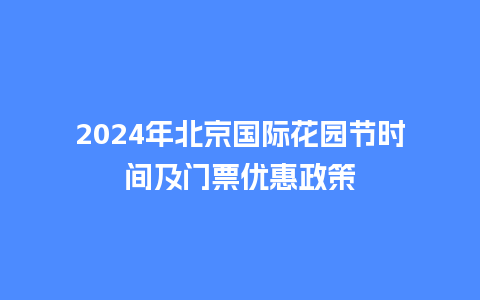 2024年北京国际花园节时间及门票优惠政策