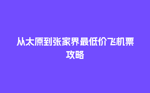 从太原到张家界最低价飞机票攻略