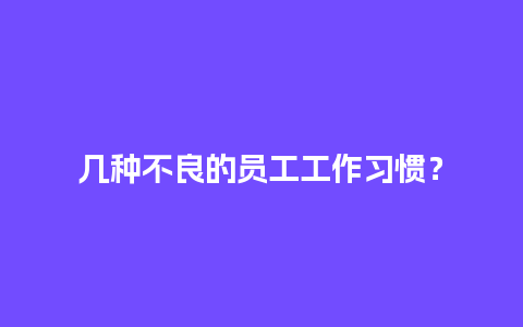 几种不良的员工工作习惯？