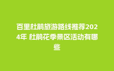 百里杜鹃旅游路线推荐2024年 杜鹃花季景区活动有哪些