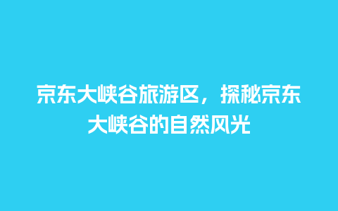 京东大峡谷旅游区，探秘京东大峡谷的自然风光