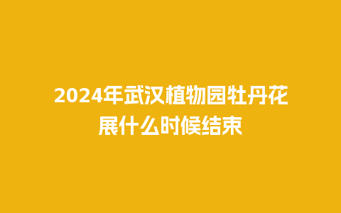 2024年武汉植物园牡丹花展什么时候结束