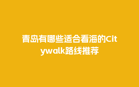 青岛有哪些适合看海的Citywalk路线推荐