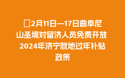 ​2月11日—17日曲阜尼山圣境对留济人员免费开放 2024年济宁就地过年补贴政策