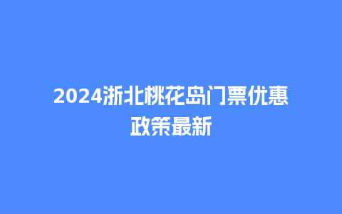 2024浙北桃花岛门票优惠政策最新