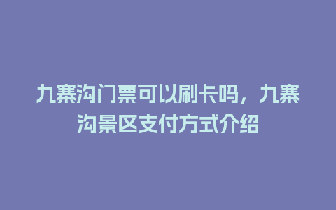 九寨沟门票可以刷卡吗，九寨沟景区支付方式介绍