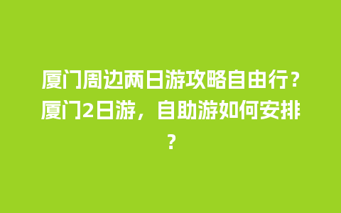 厦门周边两日游攻略自由行？厦门2日游，自助游如何安排？