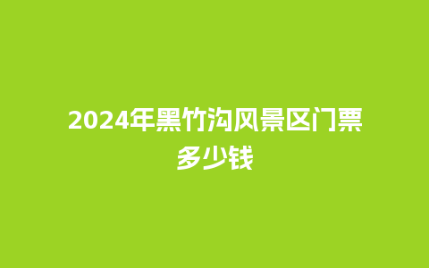 2024年黑竹沟风景区门票多少钱