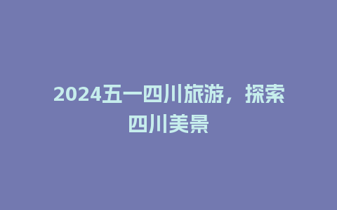 2024五一四川旅游，探索四川美景