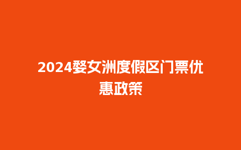 2024婺女洲度假区门票优惠政策