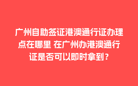 广州自助签证港澳通行证办理点在哪里 在广州办港澳通行证是否可以即时拿到？