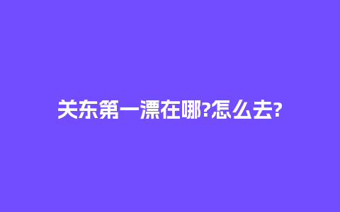 关东第一漂在哪?怎么去?