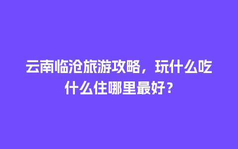 云南临沧旅游攻略，玩什么吃什么住哪里最好？